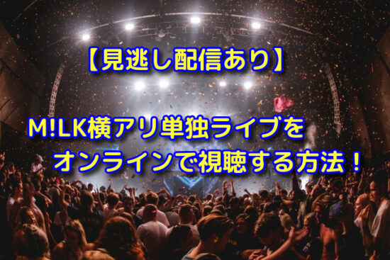 【見逃し配信あり】M!LK横アリ単独ライブをオンラインで視聴する方法！
